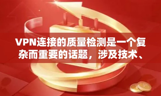 VPN连接的质量检测是一个复杂而重要的话题，涉及技术、安全、用户体验和法律等多个方面。以下是对这一主题的详细总结和分析