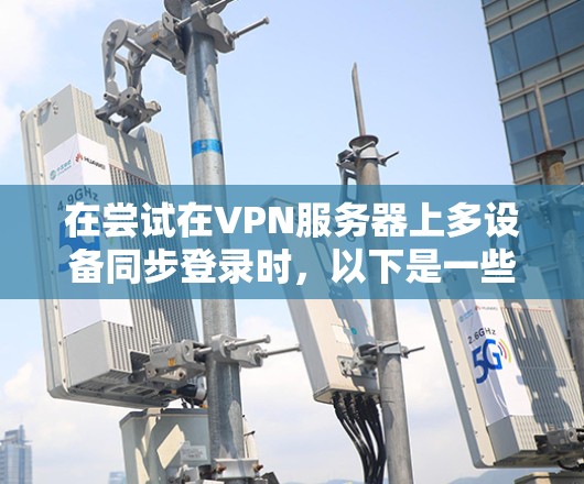 在尝试在VPN服务器上多设备同步登录时，以下是一些步骤和注意事项，帮助你解决可能的问题