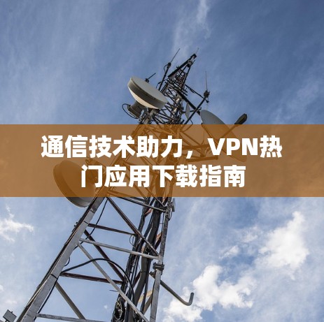 通信技术助力，VPN热门应用下载指南