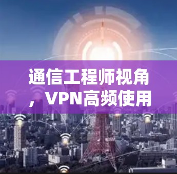 通信工程师视角，VPN高频使用场景分析与解决方案