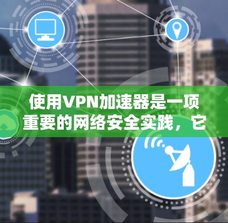 使用VPN加速器是一项重要的网络安全实践，它不仅帮助我们访问更多网站，还增强了网络安全。以下是一步步的指南，帮助您使用VPN加速器