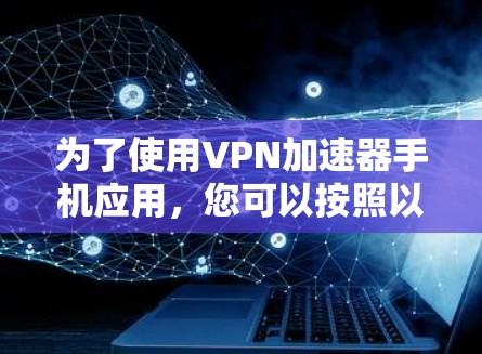 为了使用VPN加速器手机应用，您可以按照以下步骤进行