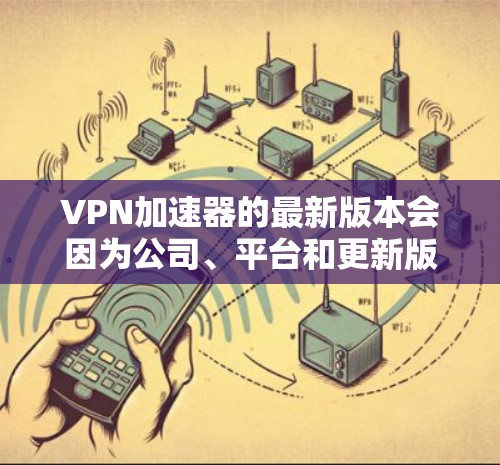 VPN加速器的最新版本会因为公司、平台和更新版本的不同而有所不同。以下是一些常见的VPN加速器，并列出它们的最新更新版本