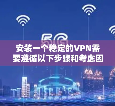 安装一个稳定的VPN需要遵循以下步骤和考虑因素