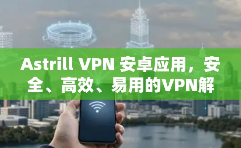 Astrill VPN 安卓应用，安全、高效、易用的VPN解决方案
