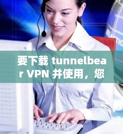 要下载 tunnelbear VPN 并使用，您可以按照以下步骤操作