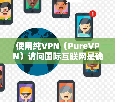使用纯VPN（PureVPN）访问国际互联网是确保安全、可靠且访问地道网站的重要方式。以下是使用纯VPN的基本步骤和方法