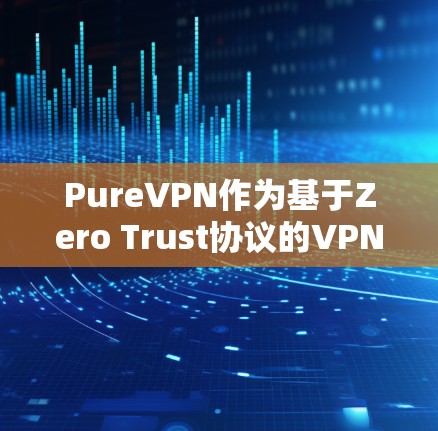 PureVPN作为基于Zero Trust协议的VPN服务，以其高效的速度和安全的连接状态著称。然而，实际速度和稳定性并非总是最佳，需综合考虑多个因素。以下是针对PureVPN速度的全面分析