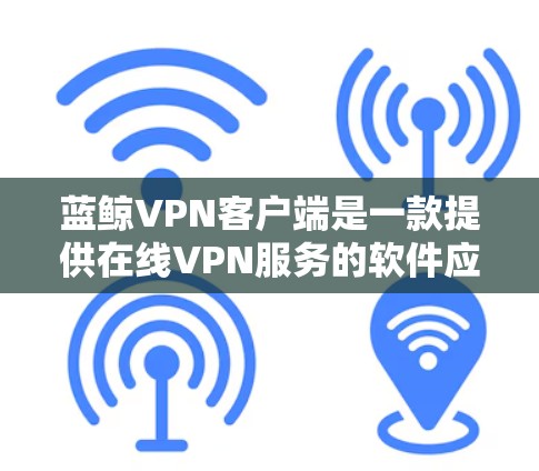 蓝鲸VPN客户端是一款提供在线VPN服务的软件应用，专为用户提供安全、便捷的网络连接体验。以下是关于蓝鲸VPN客户端的详细介绍