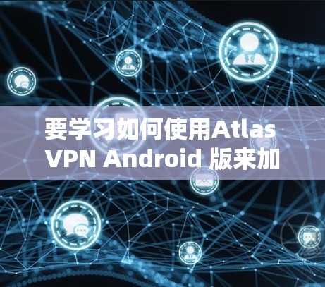 要学习如何使用Atlas VPN Android 版来加密你的VPN连接，可以按照以下步骤进行