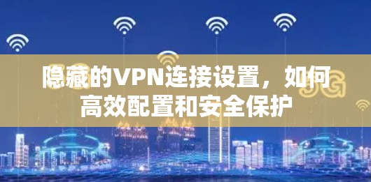 隐藏的VPN连接设置，如何高效配置和安全保护