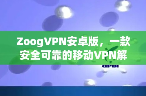 ZoogVPN安卓版，一款安全可靠的移动VPN解决方案