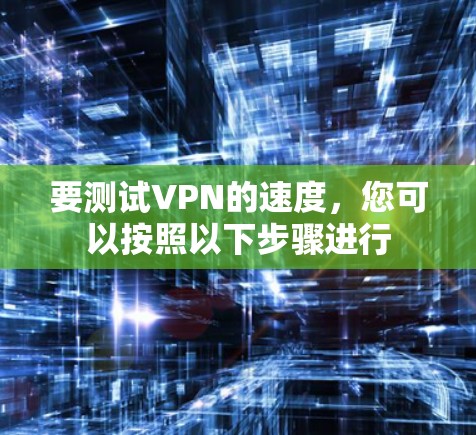 要测试VPN的速度，您可以按照以下步骤进行