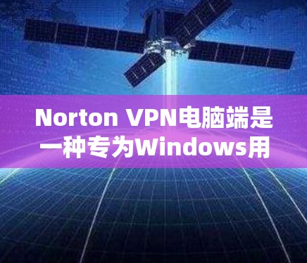 Norton VPN电脑端是一种专为Windows用户设计的网络VPN软件，旨在提供安全、便捷的网络访问服务。以下是一个简单而详细的使用步骤指南