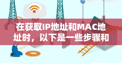 在获取IP地址和MAC地址时，以下是一些步骤和方法，帮助您正确获取并使用它们