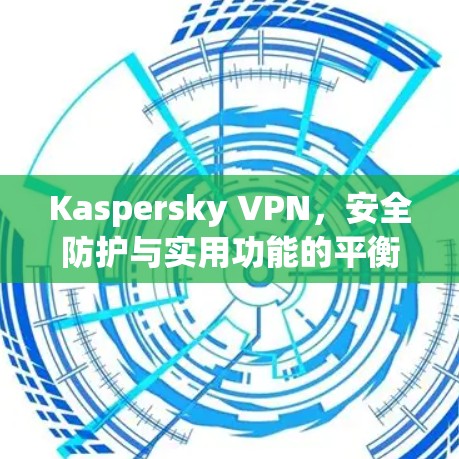 Kaspersky VPN，安全防护与实用功能的平衡