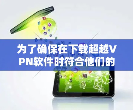为了确保在下载超越VPN软件时符合他们的下载要求，你可以按照以下步骤操作