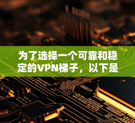 为了选择一个可靠和稳定的VPN梯子，以下是一个结构化的推荐和步骤