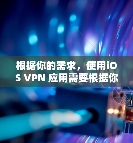 根据你的需求，使用iOS VPN 应用需要根据你的具体使用情况来决定。以下是详细的建议