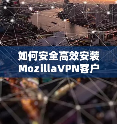 如何安全高效安装MozillaVPN客户端