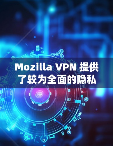 Mozilla VPN 提供了较为全面的隐私保护功能，主要基于其 ZAP 服务器和隐私保护协议（如GDPR 和 ICPC）以下是对Mozilla VPN 隐私保护分析的总结