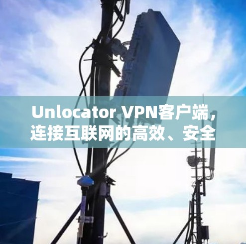 Unlocator VPN客户端，连接互联网的高效、安全工具