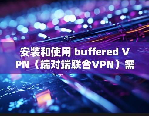 安装和使用 buffered VPN（端对端联合VPN）需要综合考虑网络设置、防火墙配置、VPN软件选择和安全保护。以下是详细的步骤指南
