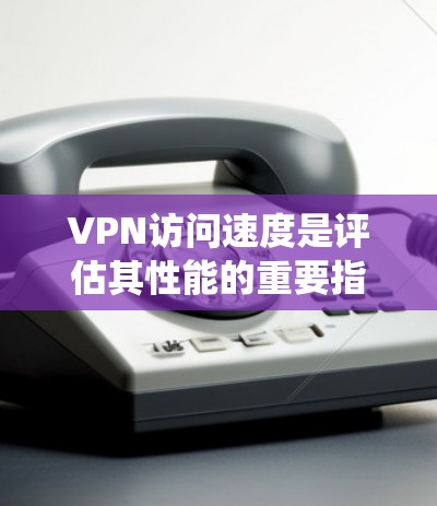VPN访问速度是评估其性能的重要指标，影响用户体验和数据安全。以下是对VPN访问速度的系统分析