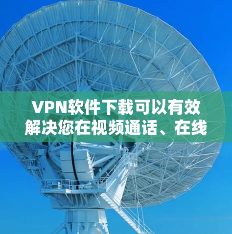 VPN软件下载可以有效解决您在视频通话、在线游戏、远程办公等场景下的网络问题。以下是一些常见的VPN软件推荐，您可以根据自己的需求选择适合的