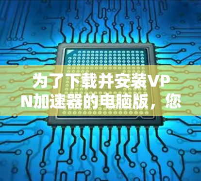 为了下载并安装VPN加速器的电脑版，您可以按照以下步骤进行