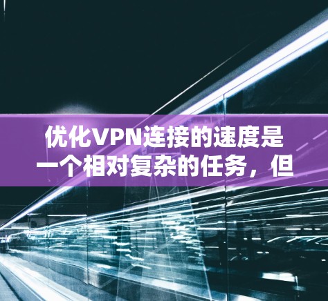 优化VPN连接的速度是一个相对复杂的任务，但可以通过以下步骤来实现
