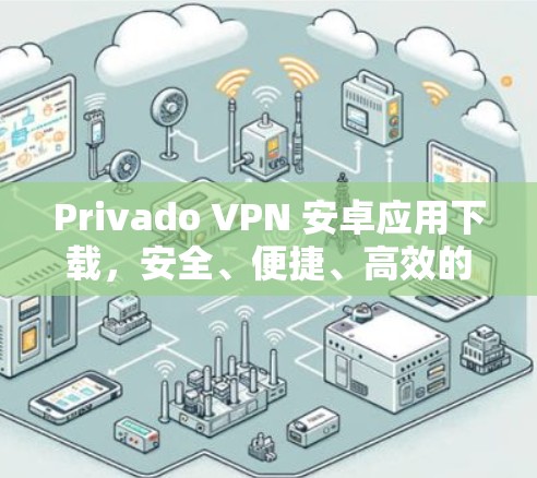 Privado VPN 安卓应用下载，安全、便捷、高效的VPN选择