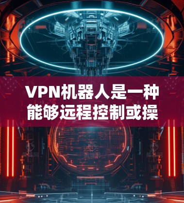 VPN机器人是一种能够远程控制或操作VPN设备的机器人，通常用于执行特定的VPN操作，如远程连接、监控、测试等。这些机器人通常由专业的机器人制造商或公司生产，具有一定的技术能力和操作经验