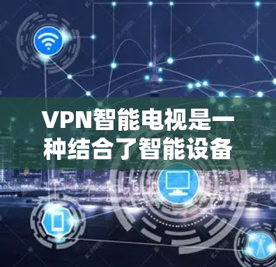 VPN智能电视是一种结合了智能设备和VPN技术的创新产品，旨在通过加密传输提升智能电视的控制和管理能力。以下是其详细介绍