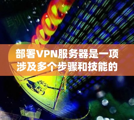部署VPN服务器是一项涉及多个步骤和技能的任务，需要综合考虑技术、安全和用户需求。以下是一个系统的指南，帮助你逐步实现VPN服务器部署