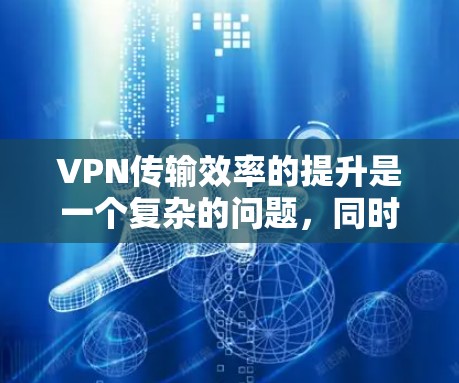 VPN传输效率的提升是一个复杂的问题，同时它也与VPN使用的安全性、设备的性能以及网络环境密切相关。以下是一些提升VPN传输效率的实用方法