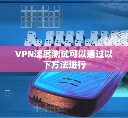 VPN速度测试可以通过以下方法进行