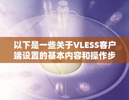 以下是一些关于VLESS客户端设置的基本内容和操作步骤