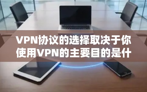 VPN协议的选择取决于你使用VPN的主要目的是什么，以及你的网络环境、设备类型、性能需求和安全性优先级。以下是一些常见的VPN协议及其特点，供你参考