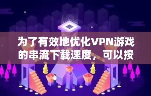 为了有效地优化VPN游戏的串流下载速度，可以按照以下步骤进行