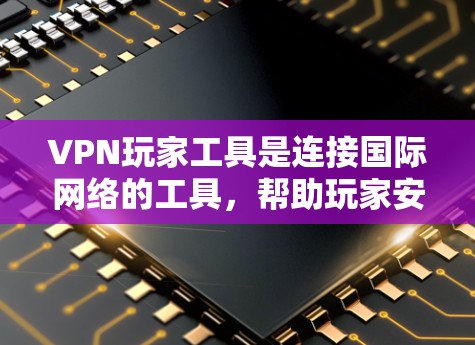 VPN玩家工具是连接国际网络的工具，帮助玩家安全在线游戏。以下是一些推荐的VPN工具，涵盖功能、使用步骤和安全性