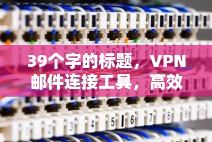 39个字的标题，VPN邮件连接工具，高效便捷，隐私保护，无间道私密
