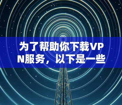 为了帮助你下载VPN服务，以下是一些步骤和建议，帮助你选择和成功下载VPN