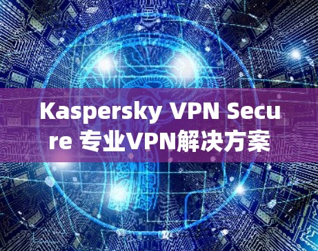 Kaspersky VPN Secure 专业VPN解决方案