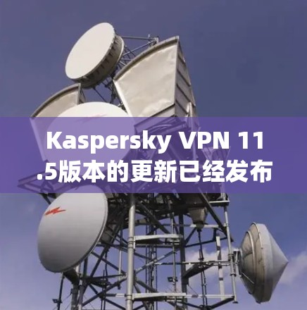 Kaspersky VPN 11.5版本的更新已经发布，提供了多端同步、自动重置、高级加密、自动解密和自动注册等功能，旨在提升用户体验和数据安全。以下是这些新功能的详细说明