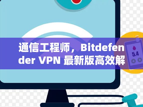 通信工程师，Bitdefender VPN 最新版高效解密，轻松保护你的网络