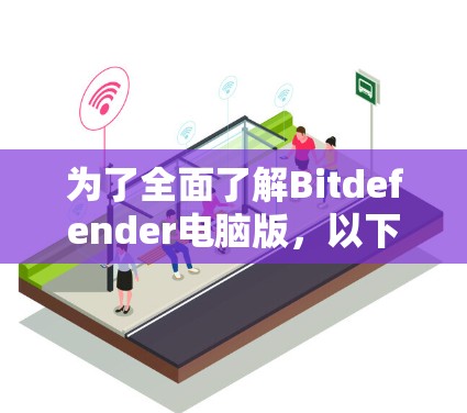 为了全面了解Bitdefender电脑版，以下是一个有条理的总结，涵盖各个重要方面