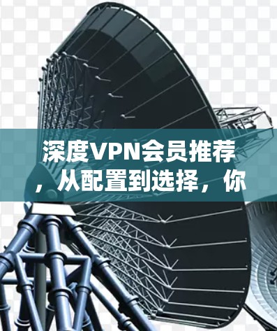 深度VPN会员推荐，从配置到选择，你必须知道的