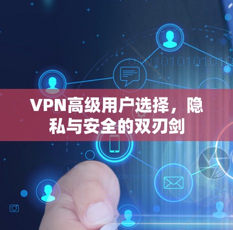 VPN高级用户选择，隐私与安全的双刃剑