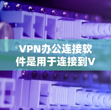 VPN办公连接软件是用于连接到VPN服务器的工具，主要包括以下几个方面
